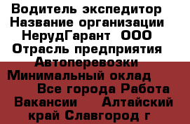 Водитель-экспедитор › Название организации ­ НерудГарант, ООО › Отрасль предприятия ­ Автоперевозки › Минимальный оклад ­ 50 000 - Все города Работа » Вакансии   . Алтайский край,Славгород г.